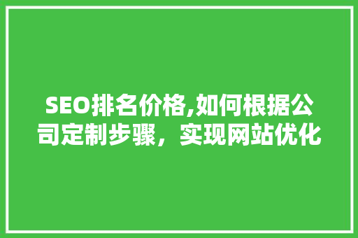 SEO排名价格,如何根据公司定制步骤，实现网站优化效果最大化