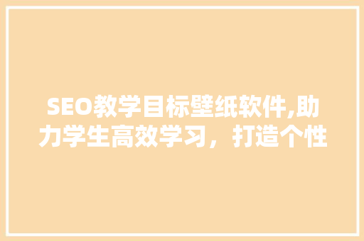 SEO教学目标壁纸软件,助力学生高效学习，打造个性化学习环境  第1张