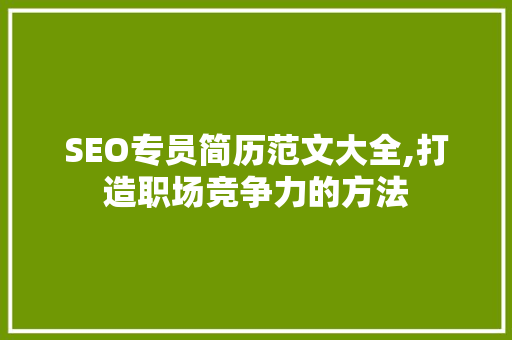 SEO专员简历范文大全,打造职场竞争力的方法