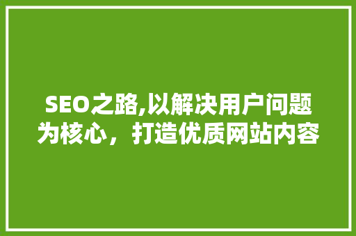 SEO之路,以解决用户问题为核心，打造优质网站内容