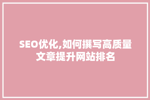 SEO优化,如何撰写高质量文章提升网站排名