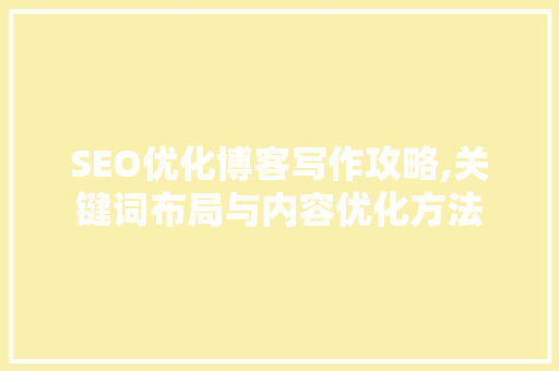 SEO优化博客写作攻略,关键词布局与内容优化方法