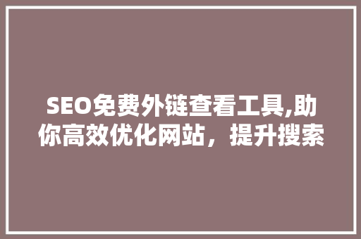 SEO免费外链查看工具,助你高效优化网站，提升搜索引擎排名