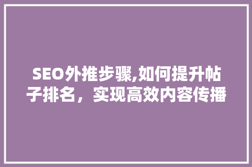 SEO外推步骤,如何提升帖子排名，实现高效内容传播