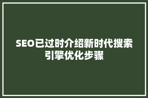 SEO已过时介绍新时代搜索引擎优化步骤