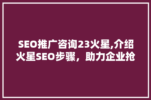 SEO推广咨询23火星,介绍火星SEO步骤，助力企业抢占市场先机