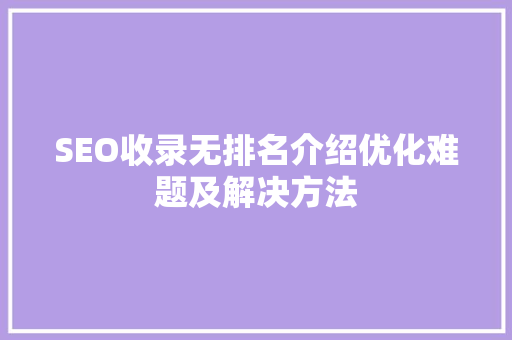 SEO收录无排名介绍优化难题及解决方法