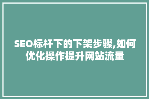 SEO标杆下的下架步骤,如何优化操作提升网站流量