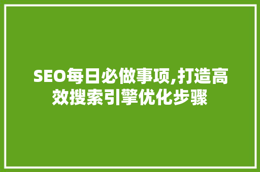 SEO每日必做事项,打造高效搜索引擎优化步骤