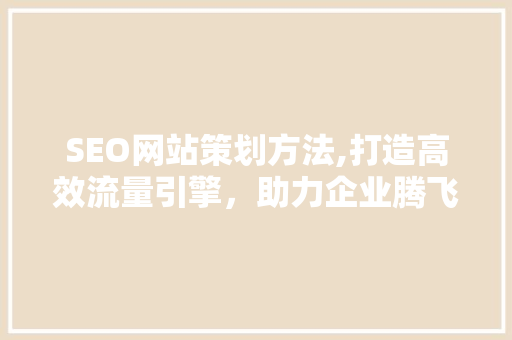 SEO网站策划方法,打造高效流量引擎，助力企业腾飞