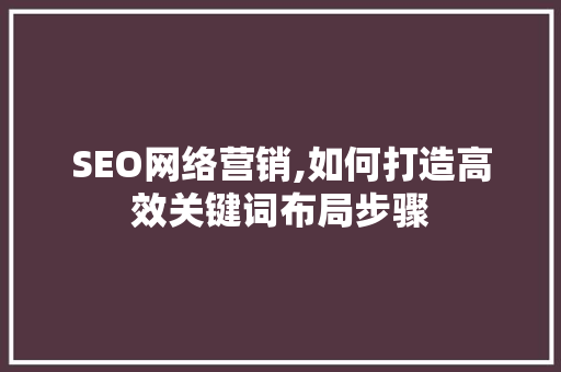 SEO网络营销,如何打造高效关键词布局步骤