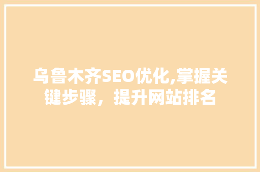 乌鲁木齐SEO优化,掌握关键步骤，提升网站排名