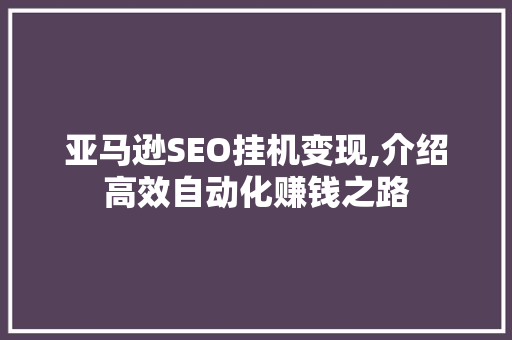 亚马逊SEO挂机变现,介绍高效自动化赚钱之路