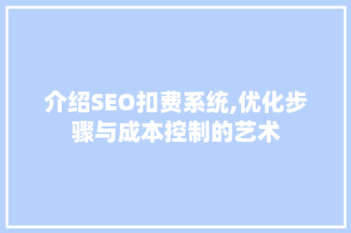 介绍SEO扣费系统,优化步骤与成本控制的艺术