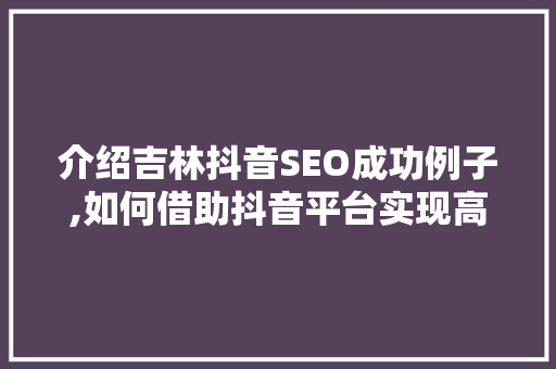 介绍吉林抖音SEO成功例子,如何借助抖音平台实现高效流量变现