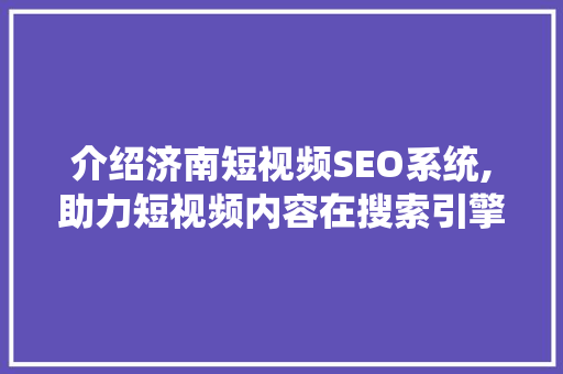 介绍济南短视频SEO系统,助力短视频内容在搜索引擎中脱颖而出