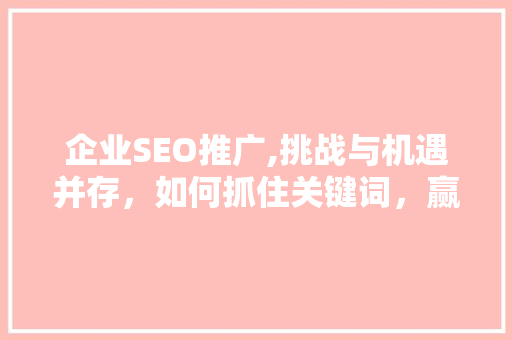 企业SEO推广,挑战与机遇并存，如何抓住关键词，赢得网络竞争先机