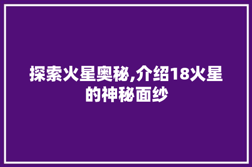 探索火星奥秘,介绍18火星的神秘面纱