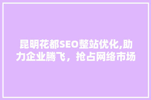 昆明花都SEO整站优化,助力企业腾飞，抢占网络市场制高点
