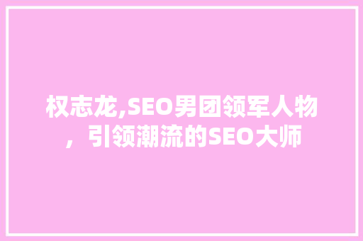 权志龙,SEO男团领军人物，引领潮流的SEO大师