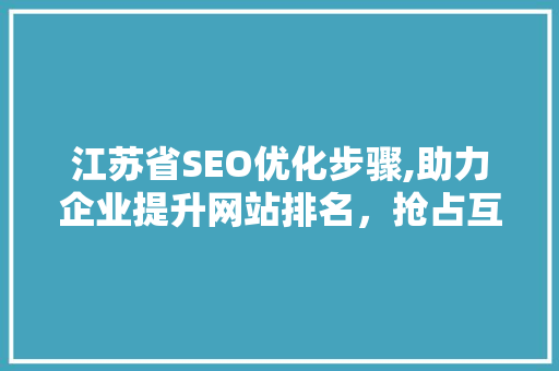江苏省SEO优化步骤,助力企业提升网站排名，抢占互联网市场先机