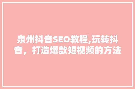 泉州抖音SEO教程,玩转抖音，打造爆款短视频的方法！