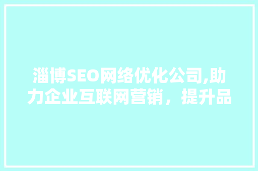 淄博SEO网络优化公司,助力企业互联网营销，提升品牌影响力