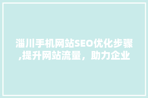 淄川手机网站SEO优化步骤,提升网站流量，助力企业腾飞