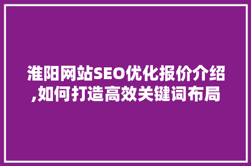 淮阳网站SEO优化报价介绍,如何打造高效关键词布局