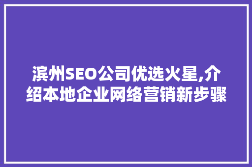 滨州SEO公司优选火星,介绍本地企业网络营销新步骤