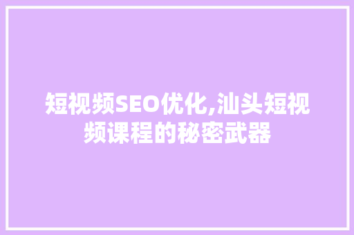 短视频SEO优化,汕头短视频课程的秘密武器