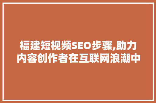 福建短视频SEO步骤,助力内容创作者在互联网浪潮中脱颖而出