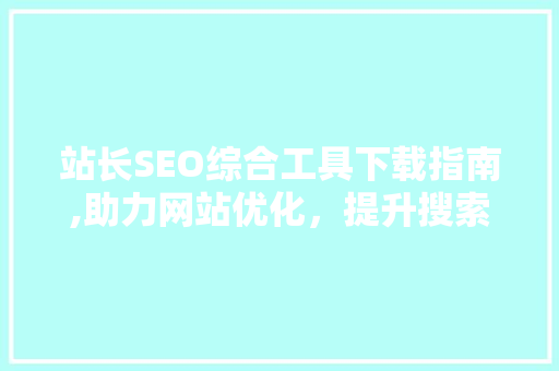 站长SEO综合工具下载指南,助力网站优化，提升搜索引擎排名