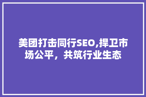 美团打击同行SEO,捍卫市场公平，共筑行业生态