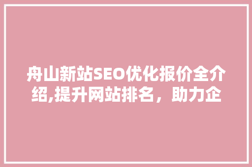 舟山新站SEO优化报价全介绍,提升网站排名，助力企业腾飞