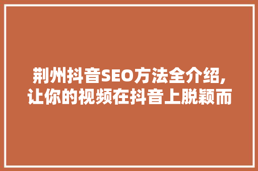 荆州抖音SEO方法全介绍,让你的视频在抖音上脱颖而出