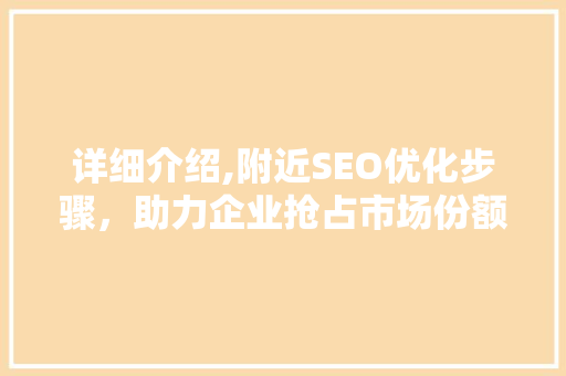 详细介绍,附近SEO优化步骤，助力企业抢占市场份额