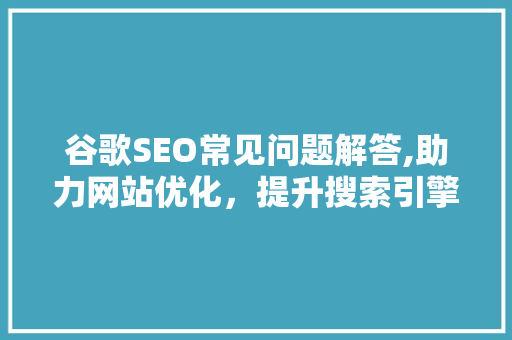 谷歌SEO常见问题解答,助力网站优化，提升搜索引擎排名