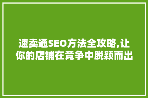 速卖通SEO方法全攻略,让你的店铺在竞争中脱颖而出