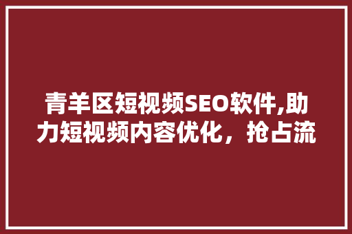 青羊区短视频SEO软件,助力短视频内容优化，抢占流量红利  第1张