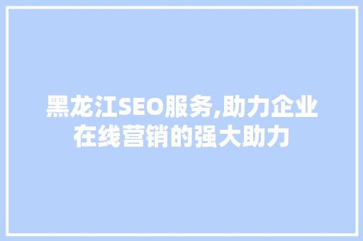 黑龙江SEO服务,助力企业在线营销的强大助力