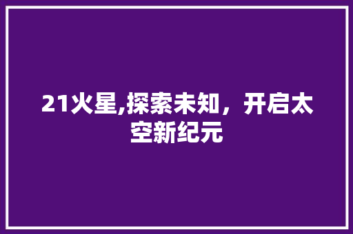 21火星,探索未知，开启太空新纪元
