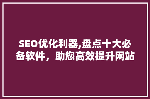 SEO优化利器,盘点十大必备软件，助您高效提升网站排名