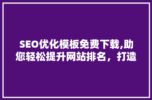 SEO优化模板免费下载,助您轻松提升网站排名，打造高效网络营销步骤