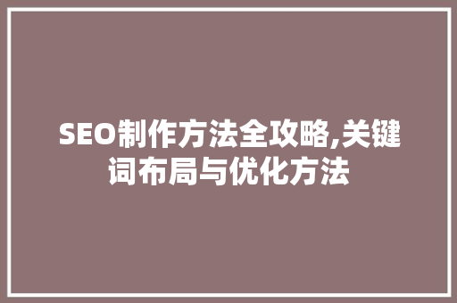 SEO制作方法全攻略,关键词布局与优化方法