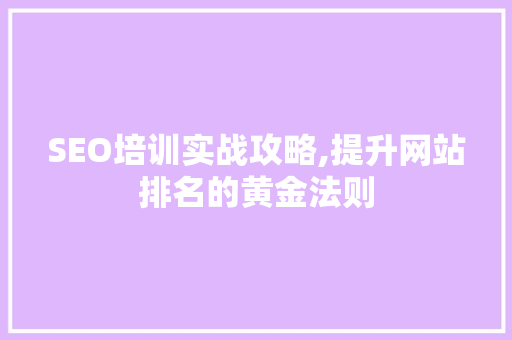 SEO培训实战攻略,提升网站排名的黄金法则