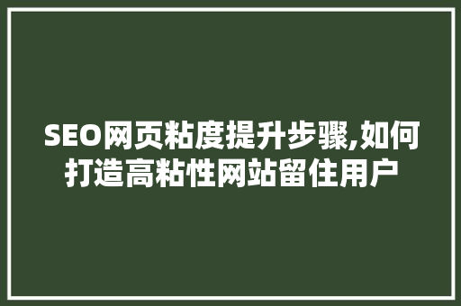 SEO网页粘度提升步骤,如何打造高粘性网站留住用户