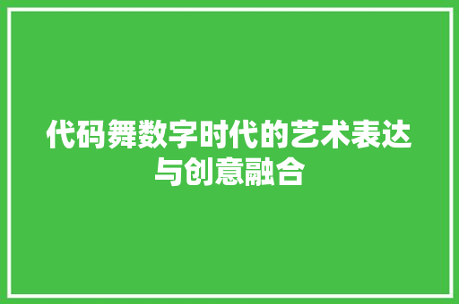 代码舞数字时代的艺术表达与创意融合
