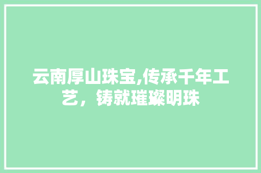 云南厚山珠宝,传承千年工艺，铸就璀璨明珠