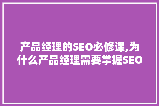 产品经理的SEO必修课,为什么产品经理需要掌握SEO  第1张